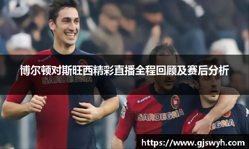 博尔顿对斯旺西精彩直播全程回顾及赛后分析